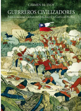 Guerreros civilizadores. Política, sociedad y cultura en Chile durante la Guerra del Pacifico